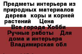 Предметы интерьера из природных материалов: дерева, коры и корней растений. › Цена ­ 1 000 - Все города Хобби. Ручные работы » Для дома и интерьера   . Владимирская обл.